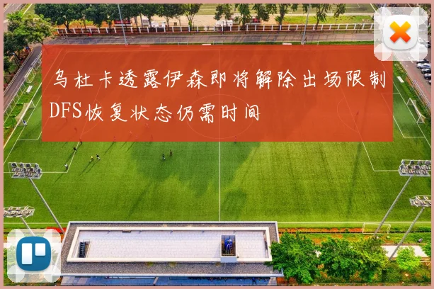 乌杜卡透露伊森即将解除出场限制DFS恢复状态仍需时间