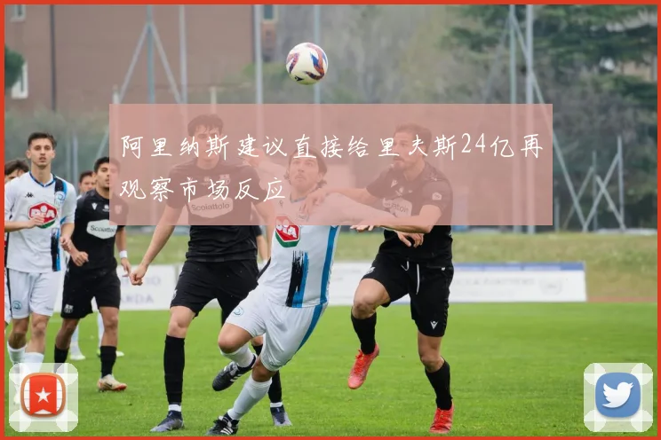 阿里纳斯建议直接给里夫斯24亿再观察市场反应