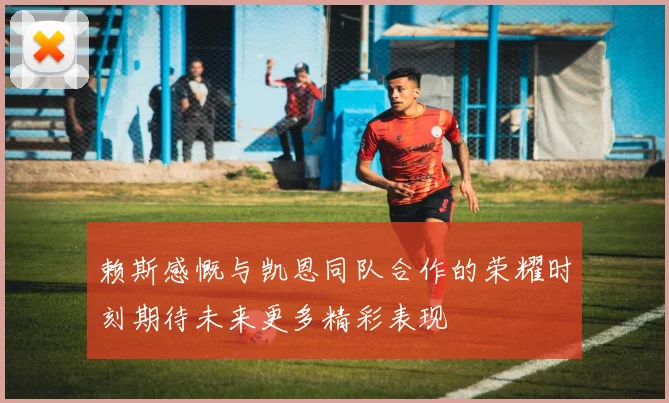 赖斯感慨与凯恩同队合作的荣耀时刻期待未来更多精彩表现