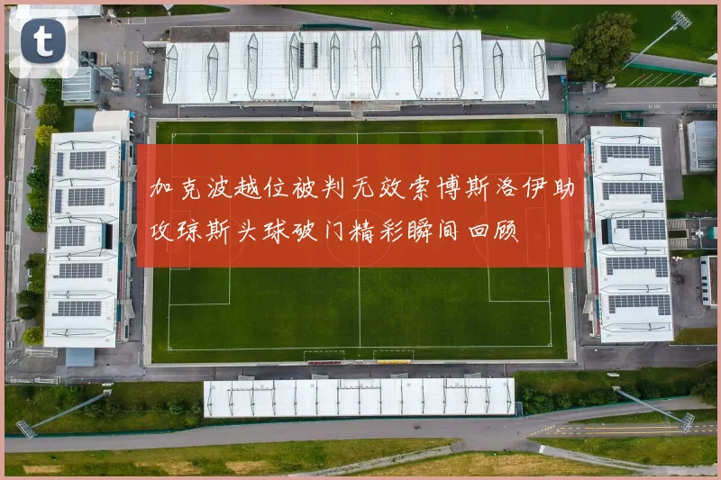 加克波越位被判无效索博斯洛伊助攻琼斯头球破门精彩瞬间回顾