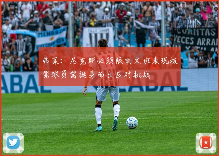 弗莱：尼克斯必须限制文班表现板凳球员需挺身而出应对挑战