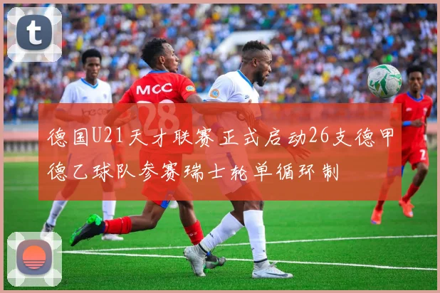 德国U21天才联赛正式启动26支德甲德乙球队参赛瑞士轮单循环制