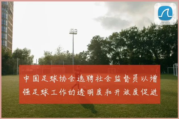 中国足球协会选聘社会监督员以增强足球工作的透明度和开放度促进足球事业发展