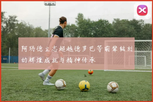 阿玛德立志超越德罗巴等前辈铭刻的辉煌成就与精神传承