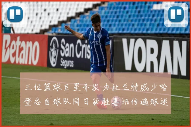 三位篮球巨星齐发力杜兰特威少哈登各自球队同日获胜喜讯传遍球迷圈