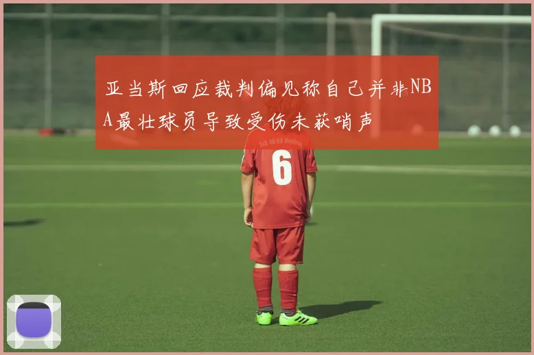 亚当斯回应裁判偏见称自己并非NBA最壮球员导致受伤未获哨声