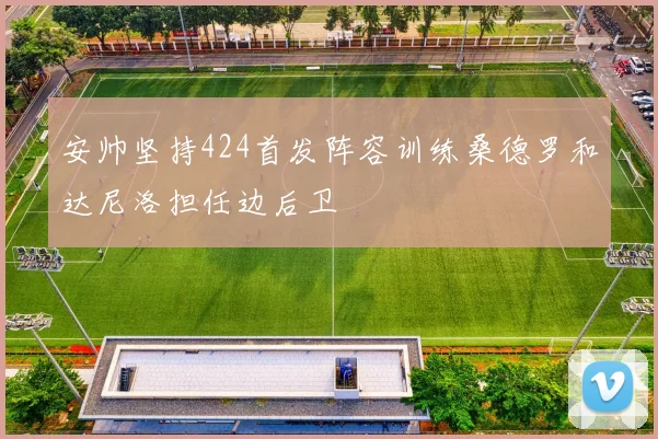 安帅坚持424首发阵容训练桑德罗和达尼洛担任边后卫