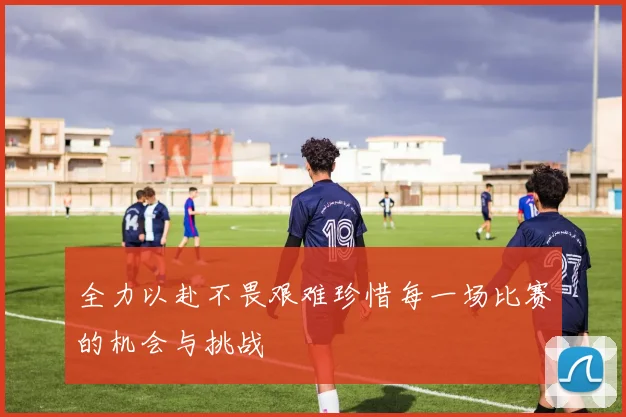 全力以赴不畏艰难珍惜每一场比赛的机会与挑战