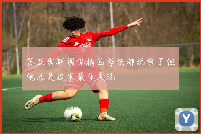 苏亚雷斯调侃梅西每场都说够了但他总是追求最佳表现