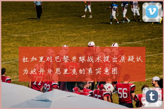 杜加里对巴黎开球战术提出质疑认为这并非恩里克的真实意图
