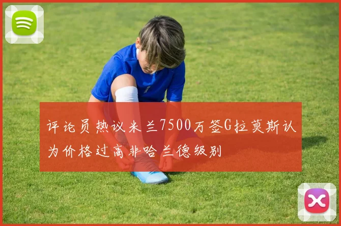 评论员热议米兰7500万签G拉莫斯认为价格过高非哈兰德级别