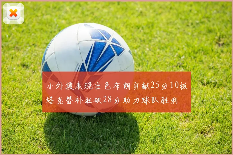 小外援表现出色布朗贡献25分10板塔克替补狂砍28分助力球队胜利