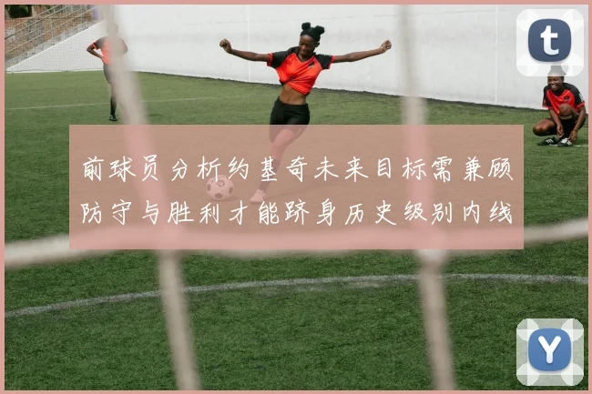 前球员分析约基奇未来目标需兼顾防守与胜利才能跻身历史级别内线行列