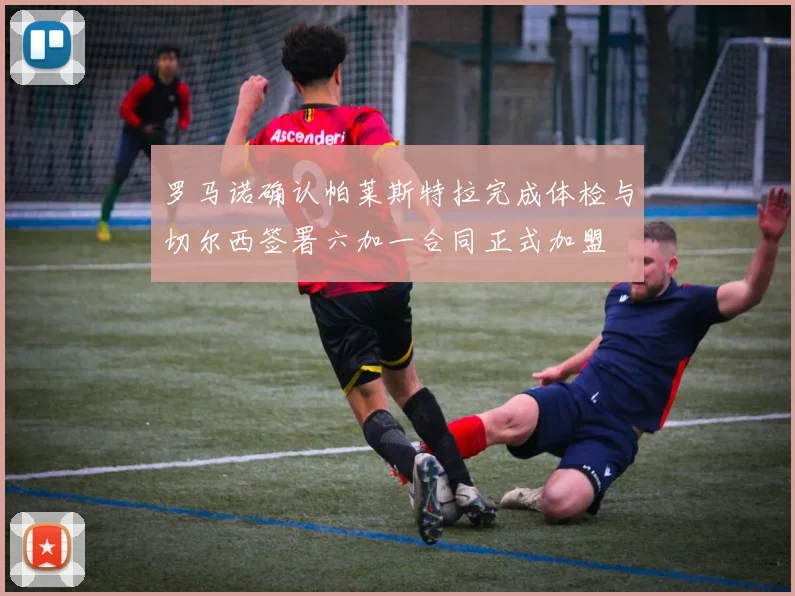 罗马诺确认帕莱斯特拉完成体检与切尔西签署六加一合同正式加盟