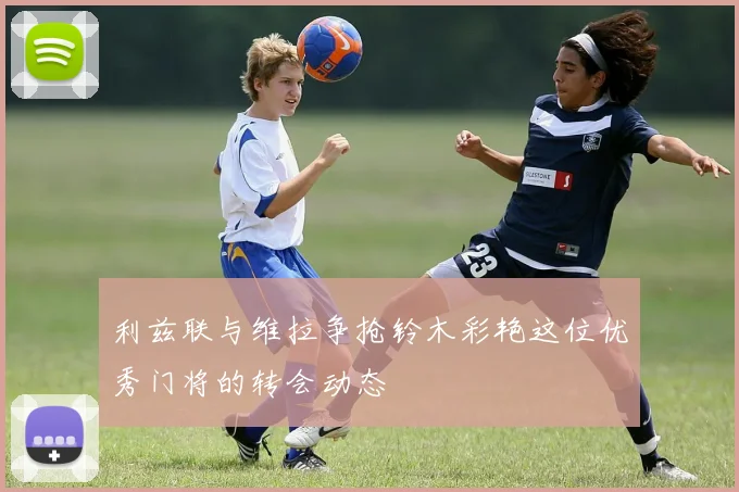 利兹联与维拉争抢铃木彩艳这位优秀门将的转会动态