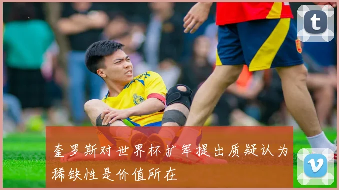 奎罗斯对世界杯扩军提出质疑认为稀缺性是价值所在
