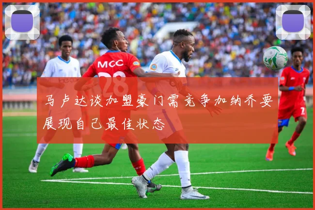 马卢达谈加盟豪门需竞争加纳乔要展现自己最佳状态