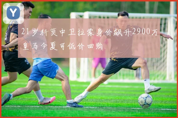 21岁科莫中卫拉蒙身价飙升2900万皇马今夏可低价回购