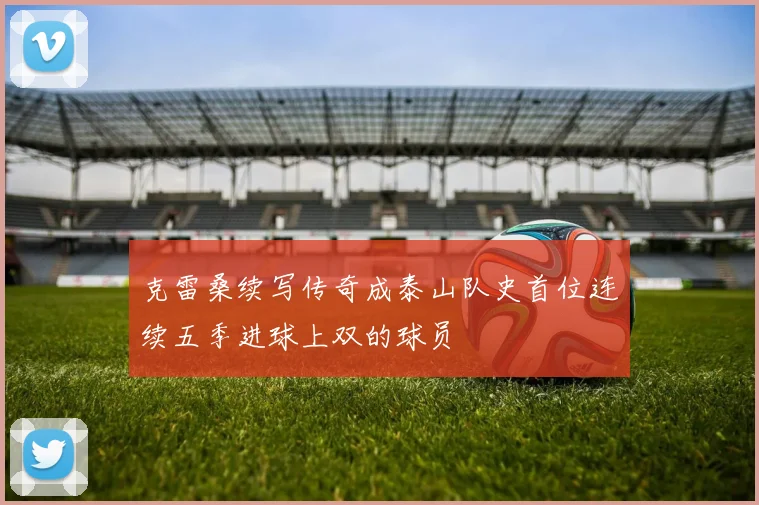 克雷桑续写传奇成泰山队史首位连续五季进球上双的球员