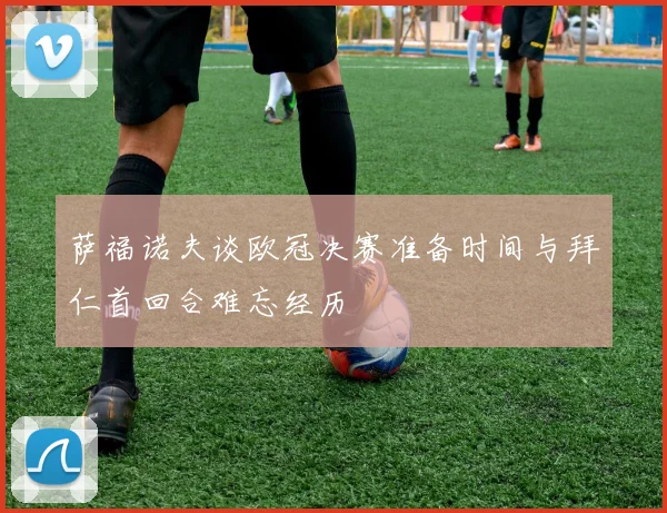 萨福诺夫谈欧冠决赛准备时间与拜仁首回合难忘经历