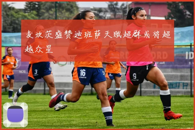麦坎茨盛赞迪班萨天赋超群或将超越众星